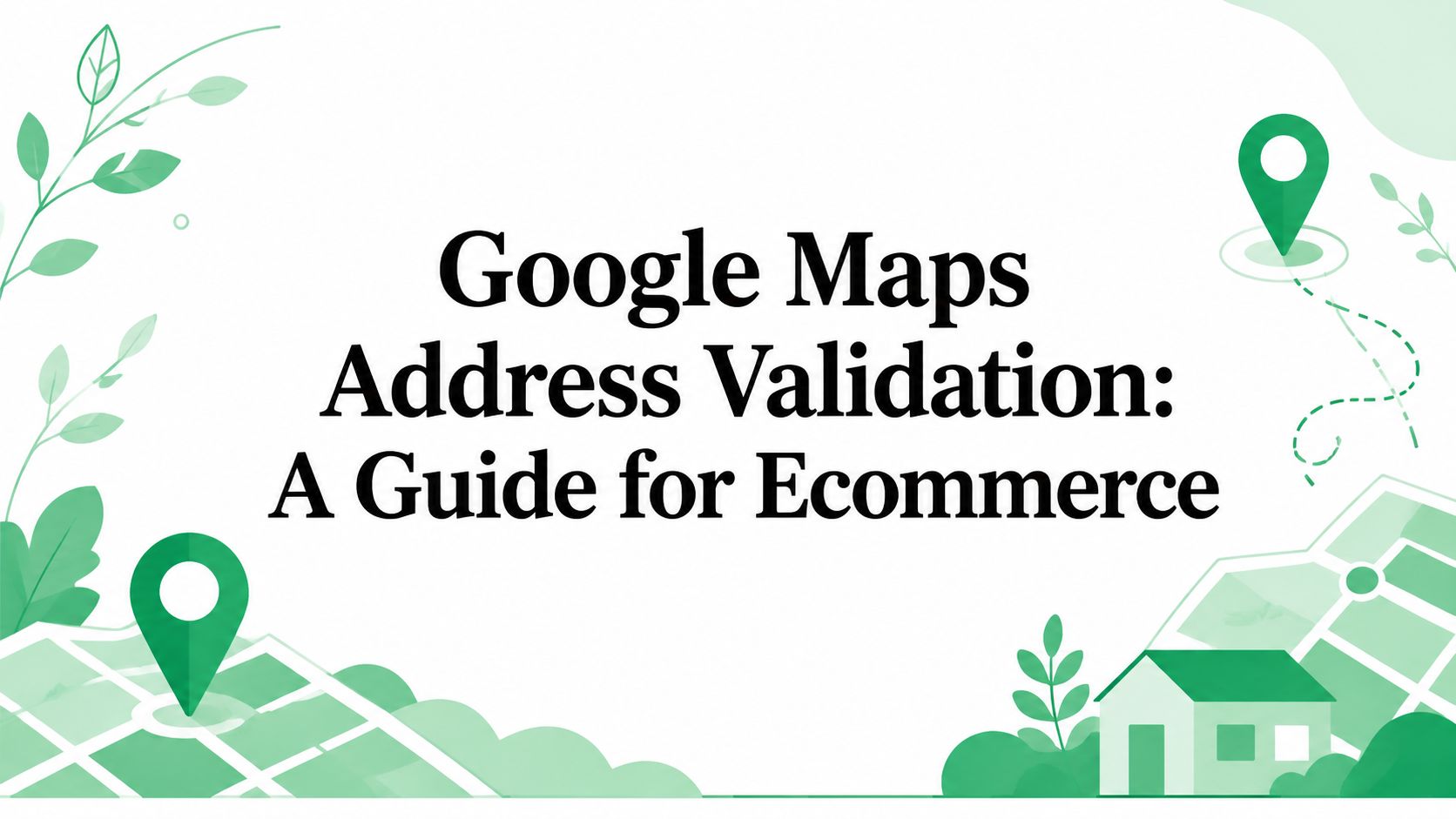 Google Maps Address Validation: A Guide for Ecommerce
